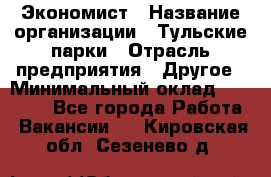 Экономист › Название организации ­ Тульские парки › Отрасль предприятия ­ Другое › Минимальный оклад ­ 20 000 - Все города Работа » Вакансии   . Кировская обл.,Сезенево д.